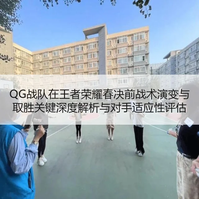 QG战队在王者荣耀春决前战术演变与取胜关键深度解析与对手适应性评估